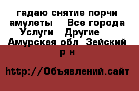 гадаю,снятие порчи,амулеты  - Все города Услуги » Другие   . Амурская обл.,Зейский р-н